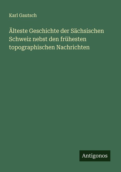 Karl Gautsch: Älteste Geschichte der Sächsischen Schweiz nebst den frühesten topographischen Nachrichten, Buch