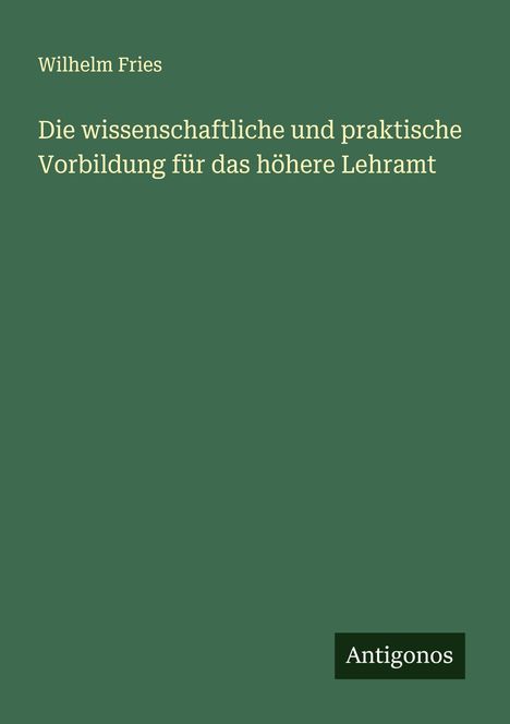 Wilhelm Fries: Die wissenschaftliche und praktische Vorbildung für das höhere Lehramt, Buch