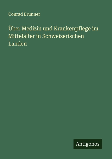 Conrad Brunner: Über Medizin und Krankenpflege im Mittelalter in Schweizerischen Landen, Buch
