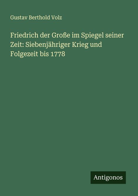 Gustav Berthold Volz: Friedrich der Große im Spiegel seiner Zeit: Siebenjähriger Krieg und Folgezeit bis 1778, Buch