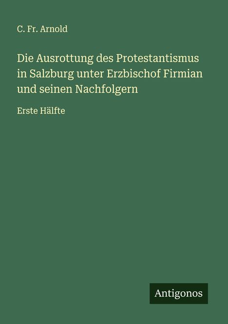 C. Fr. Arnold: Die Ausrottung des Protestantismus in Salzburg unter Erzbischof Firmian und seinen Nachfolgern, Buch