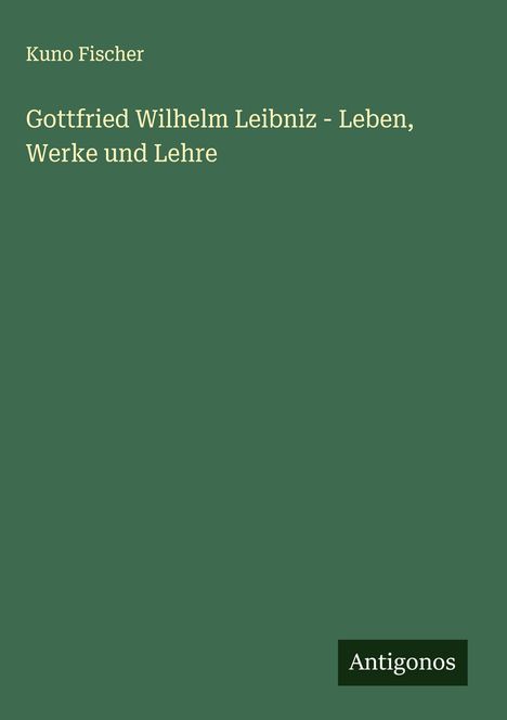 Kuno Fischer: Gottfried Wilhelm Leibniz - Leben, Werke und Lehre, Buch