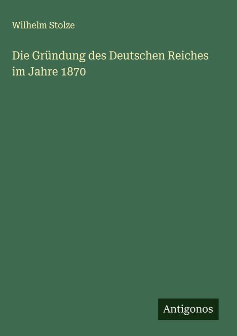 Wilhelm Stolze: Die Gründung des Deutschen Reiches im Jahre 1870, Buch