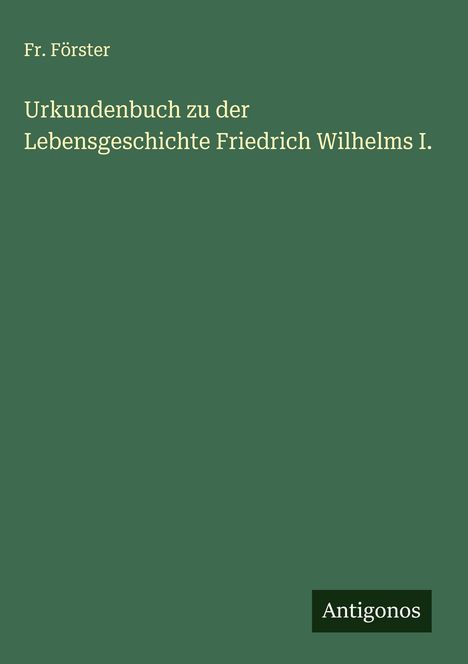 Fr. Förster: Urkundenbuch zu der Lebensgeschichte Friedrich Wilhelms I., Buch