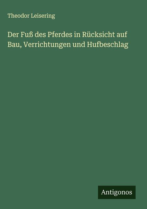 Theodor Leisering: Der Fuß des Pferdes in Rücksicht auf Bau, Verrichtungen und Hufbeschlag, Buch