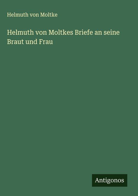 Helmuth Von Moltke: Helmuth von Moltkes Briefe an seine Braut und Frau, Buch