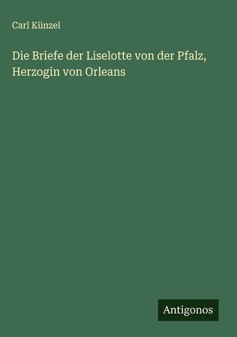 Carl Künzel: Die Briefe der Liselotte von der Pfalz, Herzogin von Orleans, Buch