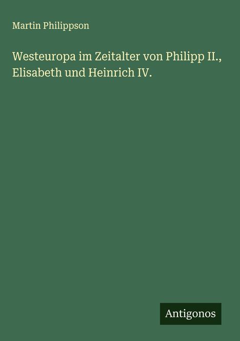 Martin Philippson: Westeuropa im Zeitalter von Philipp II., Elisabeth und Heinrich IV., Buch