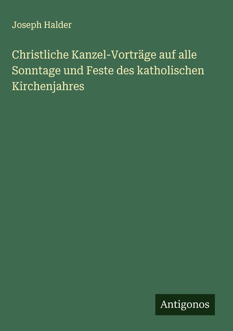 Joseph Halder: Christliche Kanzel-Vorträge auf alle Sonntage und Feste des katholischen Kirchenjahres, Buch