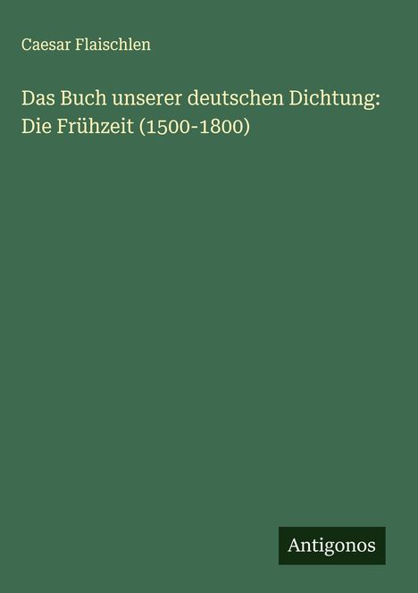 Caesar Flaischlen: Das Buch unserer deutschen Dichtung: Die Frühzeit (1500-1800), Buch