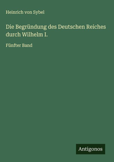 Heinrich Von Sybel: Die Begründung des Deutschen Reiches durch Wilhelm I., Buch