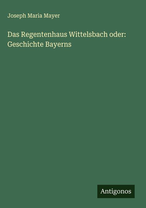 Joseph Maria Mayer: Das Regentenhaus Wittelsbach oder: Geschichte Bayerns, Buch
