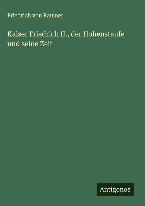 Friedrich Von Raumer: Kaiser Friedrich II., der Hohenstaufe und seine Zeit, Buch