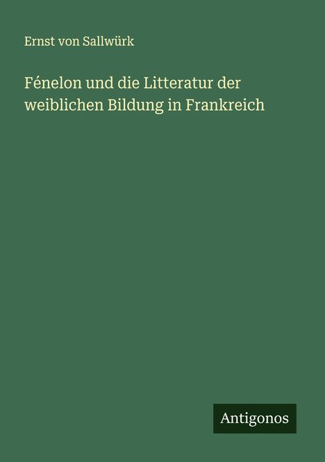 Ernst von Sallwürk: Fénelon und die Litteratur der weiblichen Bildung in Frankreich, Buch