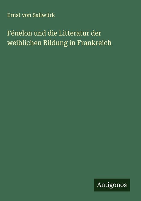Ernst von Sallwürk: Fénelon und die Litteratur der weiblichen Bildung in Frankreich, Buch