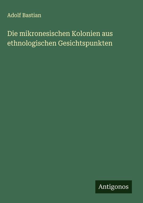 Adolf Bastian: Die mikronesischen Kolonien aus ethnologischen Gesichtspunkten, Buch