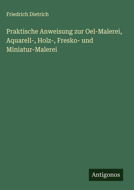 Friedrich Dietrich: Praktische Anweisung zur Oel-Malerei, Aquarell-, Holz-, Fresko- und Miniatur-Malerei, Buch
