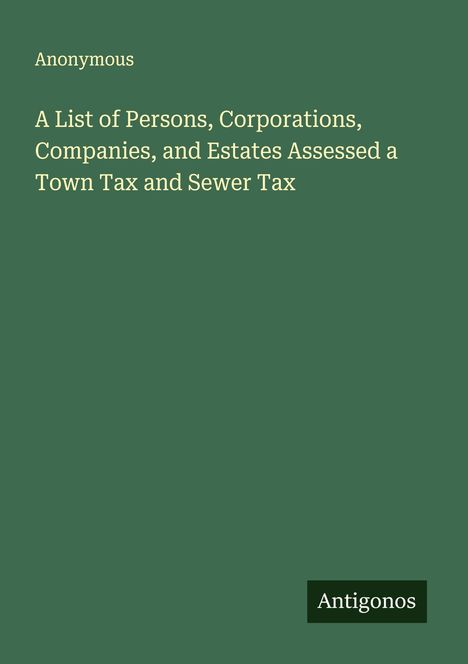 Anonymous: A List of Persons, Corporations, Companies, and Estates Assessed a Town Tax and Sewer Tax, Buch