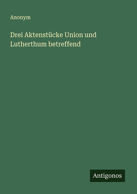 Anonym: Drei Aktenstücke Union und Lutherthum betreffend, Buch