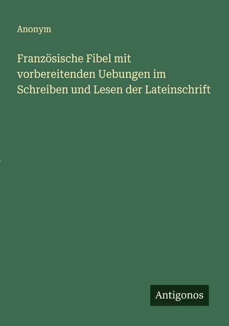 Anonym: Französische Fibel mit vorbereitenden Uebungen im Schreiben und Lesen der Lateinschrift, Buch