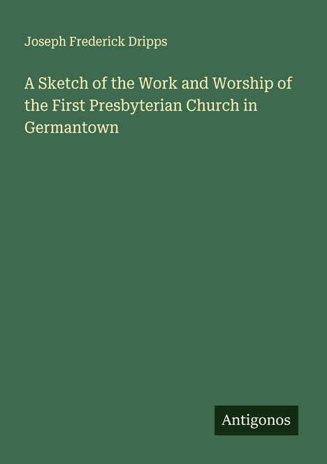 Joseph Frederick Dripps: A Sketch of the Work and Worship of the First Presbyterian Church in Germantown, Buch