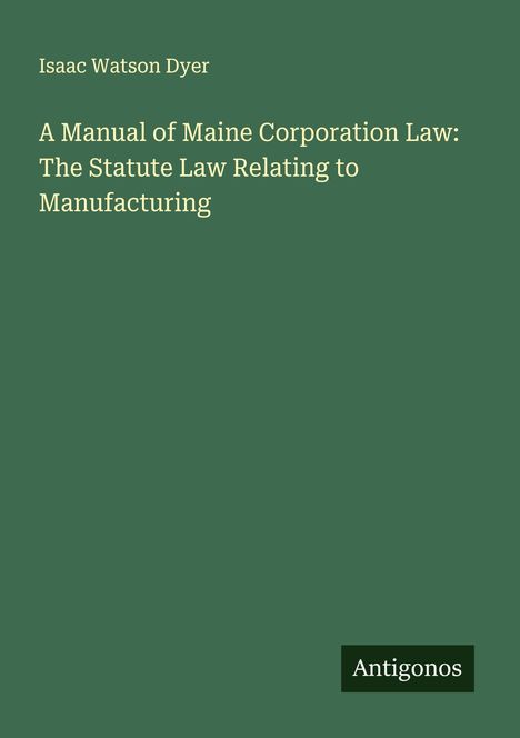 Isaac Watson Dyer: A Manual of Maine Corporation Law: The Statute Law Relating to Manufacturing, Buch