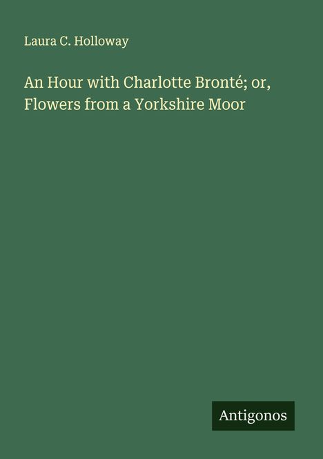 Laura C. Holloway: An Hour with Charlotte Bronté; or, Flowers from a Yorkshire Moor, Buch