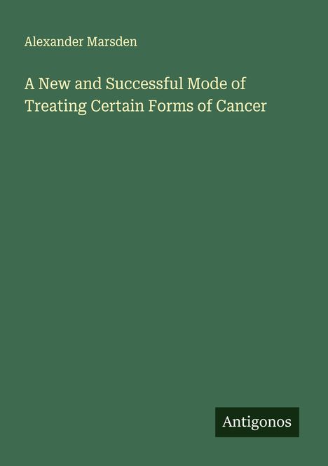 Alexander Marsden: A New and Successful Mode of Treating Certain Forms of Cancer, Buch