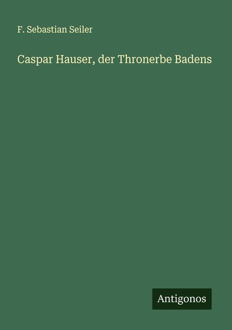 F. Sebastian Seiler: Caspar Hauser, der Thronerbe Badens, Buch