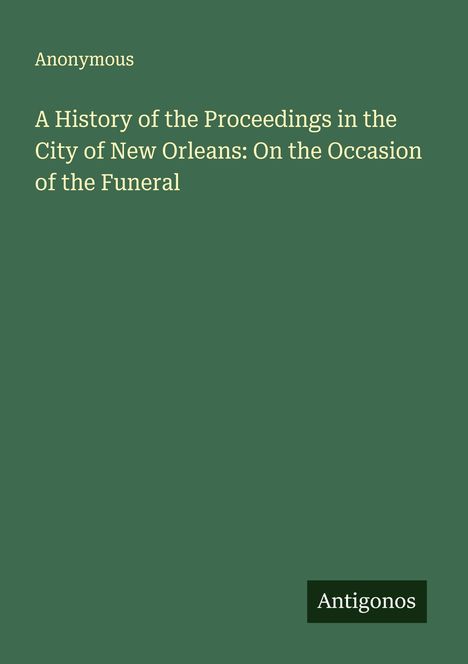 Anonymous: A History of the Proceedings in the City of New Orleans: On the Occasion of the Funeral, Buch