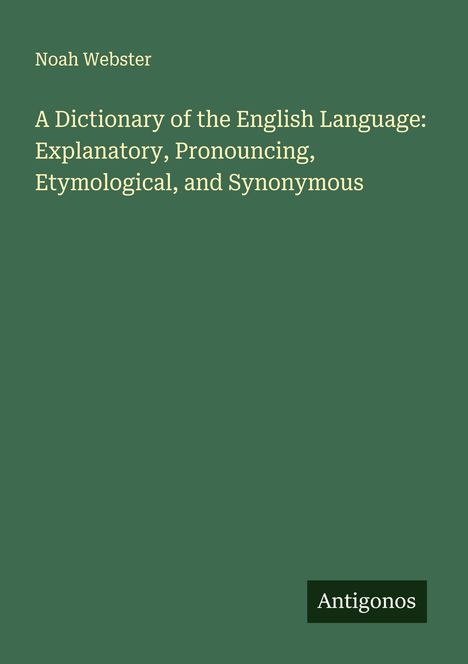 Noah Webster: A Dictionary of the English Language: Explanatory, Pronouncing, Etymological, and Synonymous, Buch