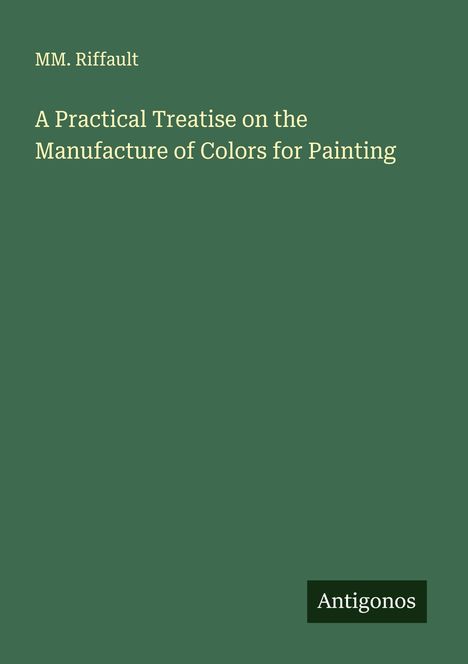 Mm. Riffault: A Practical Treatise on the Manufacture of Colors for Painting, Buch