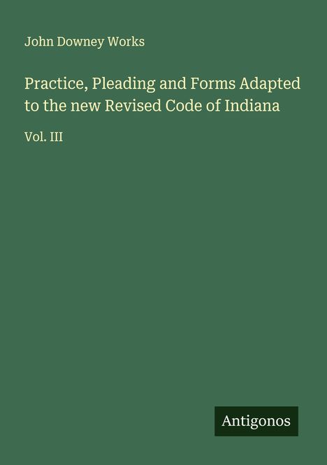 John Downey Works: Practice, Pleading and Forms Adapted to the new Revised Code of Indiana, Buch