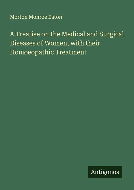Morton Monroe Eaton: A Treatise on the Medical and Surgical Diseases of Women, with their Homoeopathic Treatment, Buch