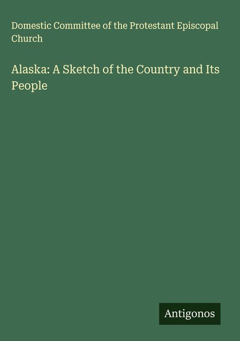 Domestic Committee of the Protestant Episcopal Church: Alaska: A Sketch of the Country and Its People, Buch