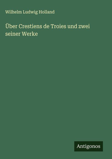 Wilhelm Ludwig Holland: Über Crestiens de Troies und zwei seiner Werke, Buch