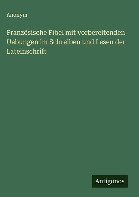 Anonym: Französische Fibel mit vorbereitenden Uebungen im Schreiben und Lesen der Lateinschrift, Buch