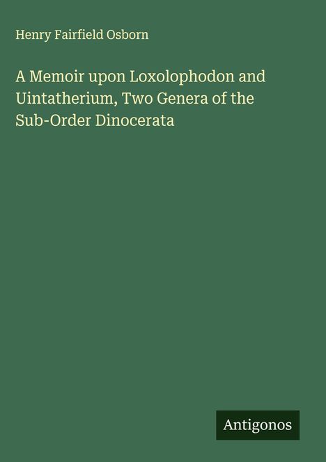 Henry Fairfield Osborn: A Memoir upon Loxolophodon and Uintatherium, Two Genera of the Sub-Order Dinocerata, Buch