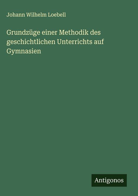 Johann Wilhelm Loebell: Grundzüge einer Methodik des geschichtlichen Unterrichts auf Gymnasien, Buch