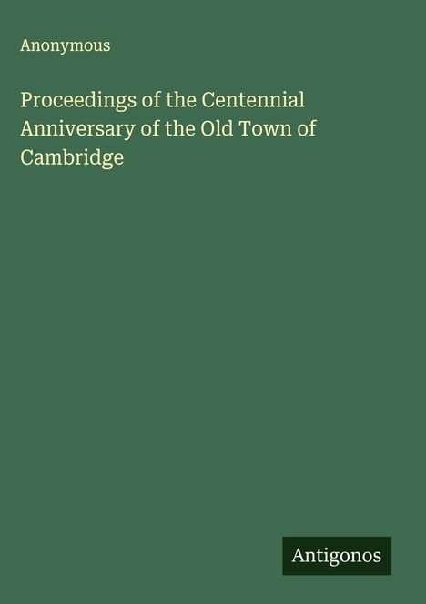 Anonymous: Proceedings of the Centennial Anniversary of the Old Town of Cambridge, Buch