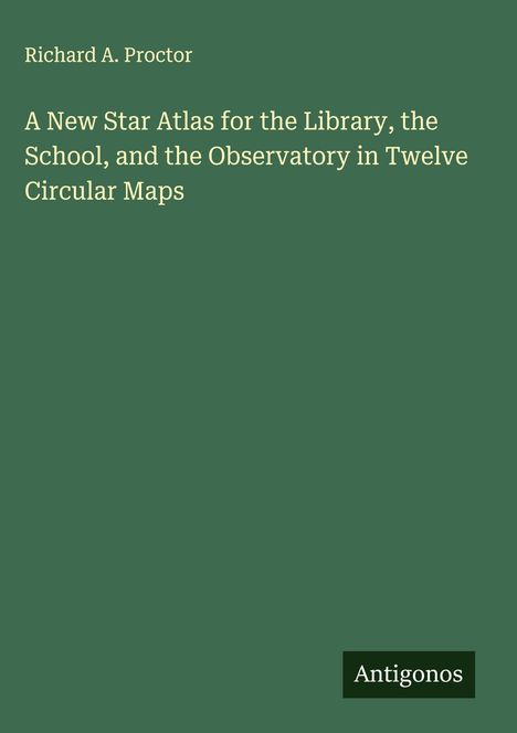 Richard A. Proctor: A New Star Atlas for the Library, the School, and the Observatory in Twelve Circular Maps, Buch