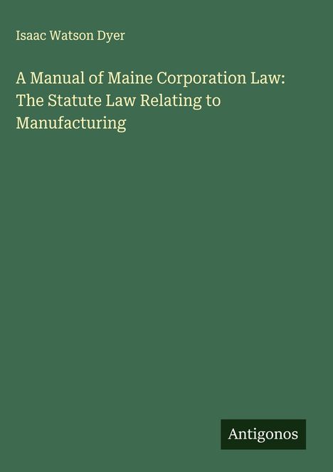 Isaac Watson Dyer: A Manual of Maine Corporation Law: The Statute Law Relating to Manufacturing, Buch