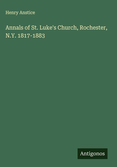 Henry Anstice: Annals of St. Luke's Church, Rochester, N.Y. 1817-1883, Buch