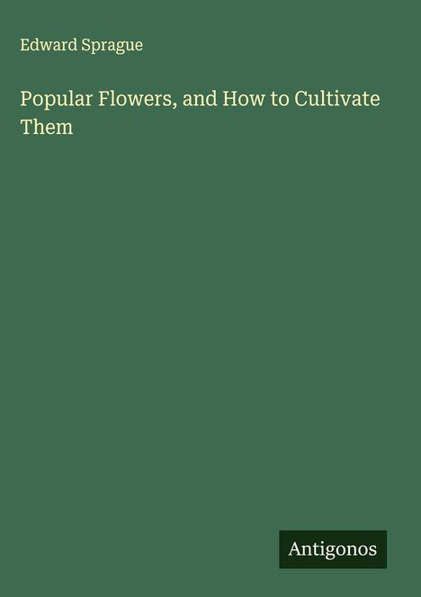 Edward Sprague: Popular Flowers, and How to Cultivate Them, Buch