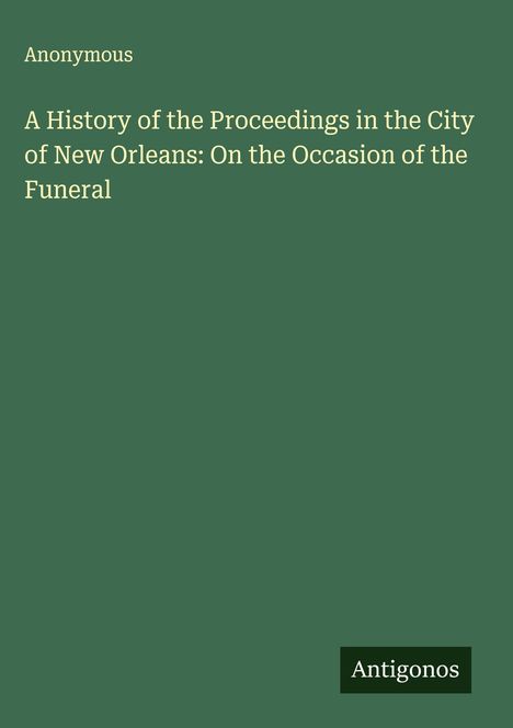 Anonymous: A History of the Proceedings in the City of New Orleans: On the Occasion of the Funeral, Buch