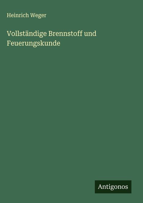 Heinrich Weger: Vollständige Brennstoff und Feuerungskunde, Buch