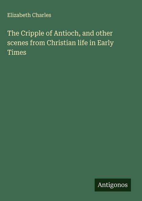 Elizabeth Charles: The Cripple of Antioch, and other scenes from Christian life in Early Times, Buch