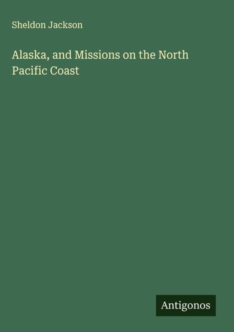 Sheldon Jackson: Alaska, and Missions on the North Pacific Coast, Buch