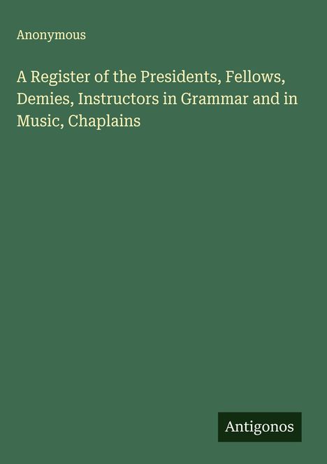 Anonymous: A Register of the Presidents, Fellows, Demies, Instructors in Grammar and in Music, Chaplains, Buch