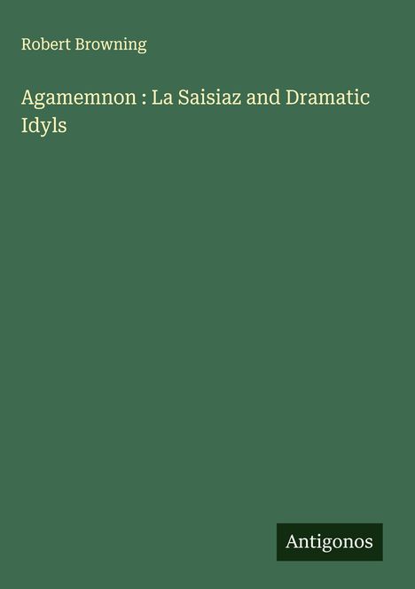Robert Browning: Agamemnon : La Saisiaz and Dramatic Idyls, Buch